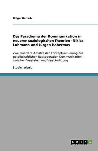 Das Paradigma der Kommunikation in neueren soziologischen Theorien - Niklas Luhmann und Jürgen Habermas: Zwei konträre Ansätze der Konzeptualisierung ... - zwischen Verstehen und Verständigung