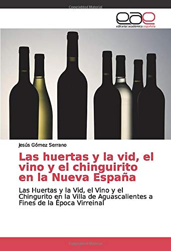 Las huertas y la vid, el vino y el chinguirito en la Nueva España: Las Huertas y la Vid, el Vino y el Chingurito en la Villa de Aguascalientes a Fines de la Época Virreinal