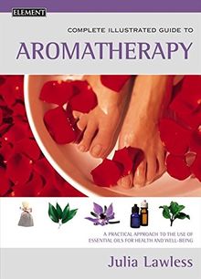 The Complete Illustrated Guide to Aromatherapy: A Practical Approach to the Use of Essential Oils for Health and Well-Being (Element)