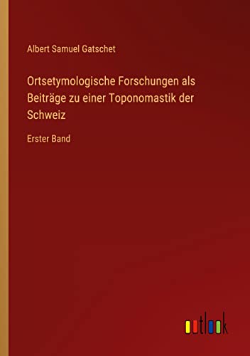 Ortsetymologische Forschungen als Beiträge zu einer Toponomastik der Schweiz: Erster Band