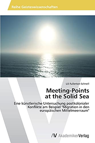 Meeting-Points at the Solid Sea: Eine künstlerische Untersuchung postkolonialer Konflikte am Beispiel Migration in den europäischen Mittelmeerraum