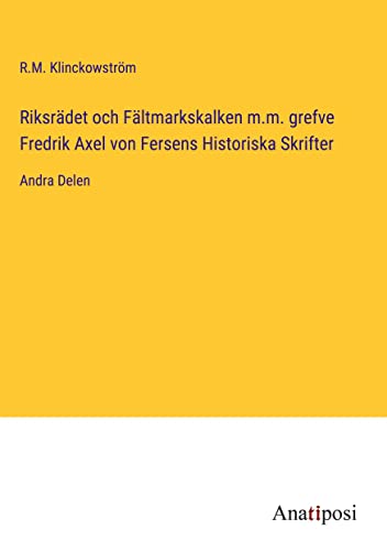 Riksrädet och Fältmarkskalken m.m. grefve Fredrik Axel von Fersens Historiska Skrifter: Andra Delen