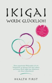 IKIGAI WERDE GLÜCKLICH !: Diese japanische Philosophie ist ein Wegweiser zu deinem Sinn des Lebens und dieses Buch lüftet das Geheimnis um diese Lebenskunst. Inkl. Anleitung zum persönlichen Glück