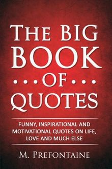 The Big Book of Quotes: Funny, Inspirational and Motivational Quotes on Life, Love and Much Else