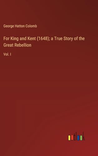 For King and Kent (1648); a True Story of the Great Rebellion: Vol. I