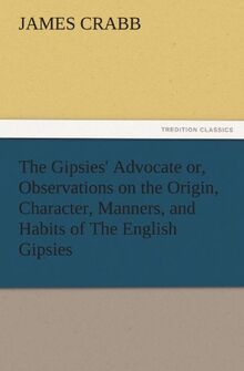 The Gipsies' Advocate or, Observations on the Origin, Character, Manners, and Habits of The English Gipsies (TREDITION CLASSICS)