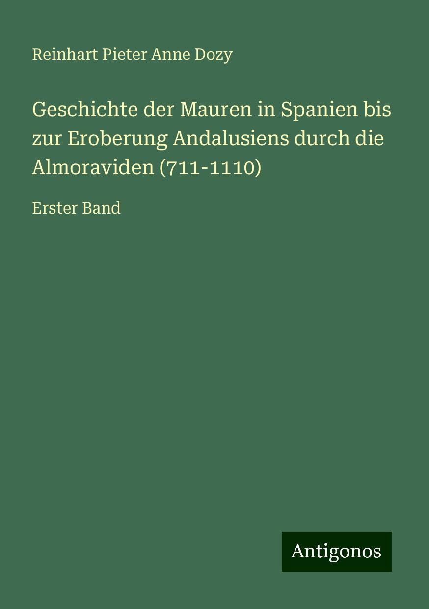 Geschichte der Mauren in Spanien bis zur Eroberung Andalusiens durch die Almoraviden (711-1110): Erster Band