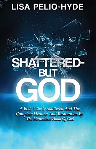 Shattered-But God: A Body Utterly Shattered And The Complete Healing And Restoration By The Miraculous Hand Of God