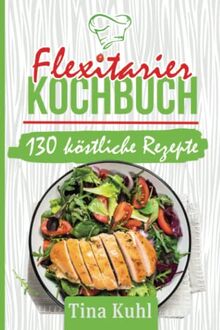 Flexitarier Kochbuch: 130 köstliche Rezepte mit viel Gemüse und wenig Fleisch für Teilzeit-Vegetarier