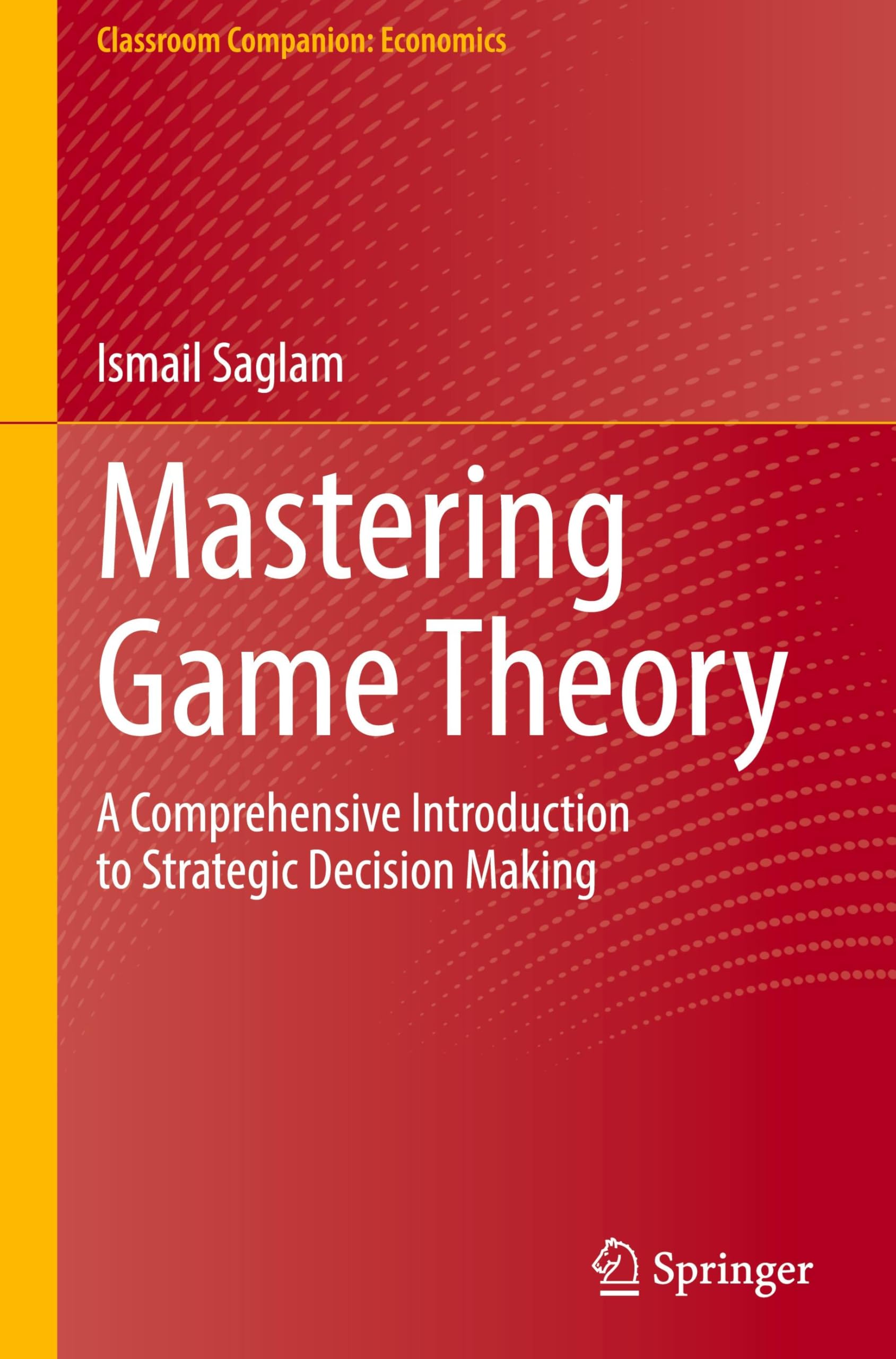 Ismail Saglam Mastering Game Theory, A Comprehensive Introduction To Strategic Decision Making (Classroom Companion, Economics)