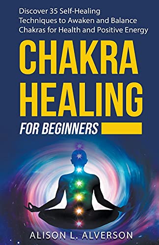 Chakra Healing For Beginners: Discover 35 Self-Healing Techniques to Awaken and Balance Chakras for Health and Positive Energy