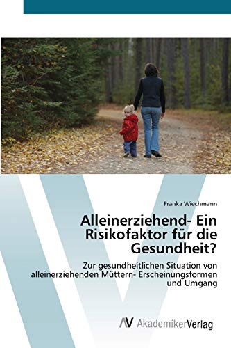 Alleinerziehend- Ein Risikofaktor für die Gesundheit?: Zur gesundheitlichen Situation von alleinerziehenden Müttern- Erscheinungsformen und Umgang