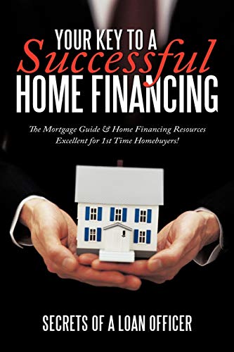 Your Key to A Successful Home Financing: The Mortgage Guide & Home Financing Resources Excellent for 1st Time Homebuyers!