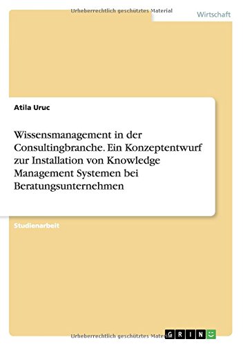 Wissensmanagement in der Consultingbranche. Ein Konzeptentwurf zur Installation von Knowledge Management Systemen bei Beratungsunternehmen