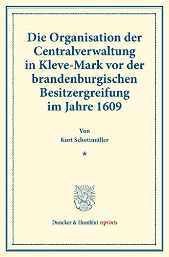 Die Organisation der Centralverwaltung in Kleve-Mark vor der brandenburgischen Besitzergreifung im Jahre 1609.: (Staats- und socialwissenschaftliche ... XIV.4). (Duncker & Humblot reprints, Band 14)