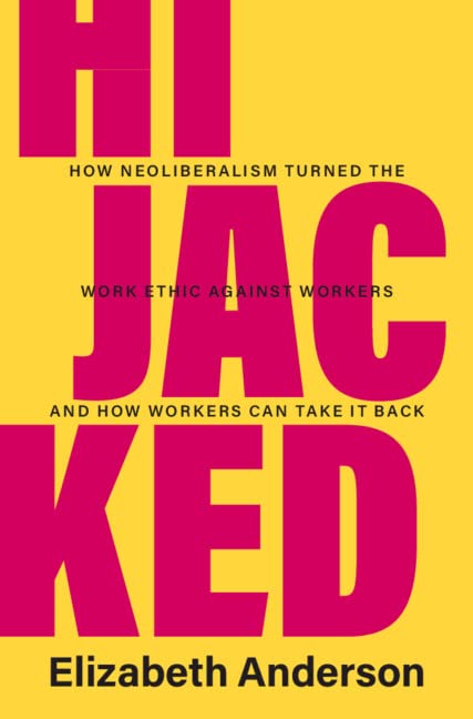 Elizabeth Anderson Hijacked, How Neoliberalism Turned The Work Ethic Against Workers And How Workers Can Take It Back (Seeley Lectures)
