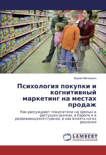 Психология покупки и когнитивный маркетинг на местах продаж: Как рассуждают покупатели на зрелых и растущих рынках, в Европе и в развивающихся странах, и как влиять на их решения