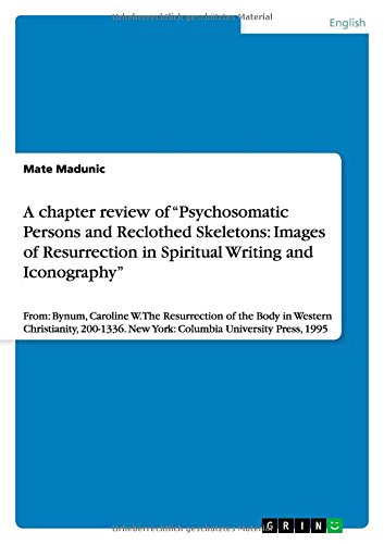 A chapter review of Psychosomatic Persons and Reclothed Skeletons: Images of Resurrection in Spiritual Writing and Iconography: From: Bynum, ... New York: Columbia University Press, 1995