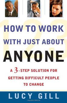 How to Work with Just About Anyone: A 3-Step Solution for Getting Difficult People to Change