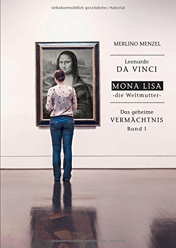 Leonardo da Vinci - Mona Lisa - die Weltmutter: Das geheime Vermächtnis Band I