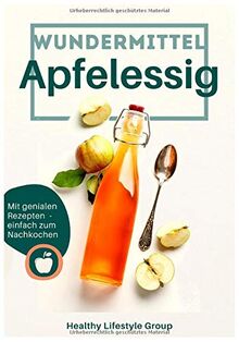 Wundermittel Apfelessig: Wie Sie mit der natürlichen Heilkraft von Apfelessig langfristig abnehmen & ein gesünderes Leben führen - Inklusive einer Auswahl von genialen Rezepten mit Apfelessig