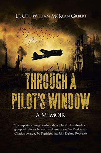 THROUGH A PILOT'S WINDOW: Adventures Piloting a B-24 Bomber in the 9th and 344th Bomber Squadron in WWII During the Asian-Pacific, European and African Middle Eastern Campaigns, 1942-1945