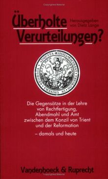 Überholte Verurteilungen?: Die Gegensätze in der Lehre von Rechtfertigung, Abendmahl und Amt zwischen dem Konzil von Trient und der Reformation - damals und heute