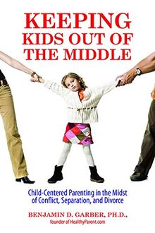 Keeping Kids Out of the Middle: Child-Centered Parenting in the Midst of Conflict, Separation, and Divorce