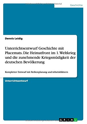 Unterrichtsentwurf Geschichte mit Placemats. Die Heimatfront im 1. Weltkrieg und die zunehmende Kriegsmüdigkeit der deutschen Bevölkerung: Kompletter Entwurf mit Reihenplanung und Arbeitsblättern