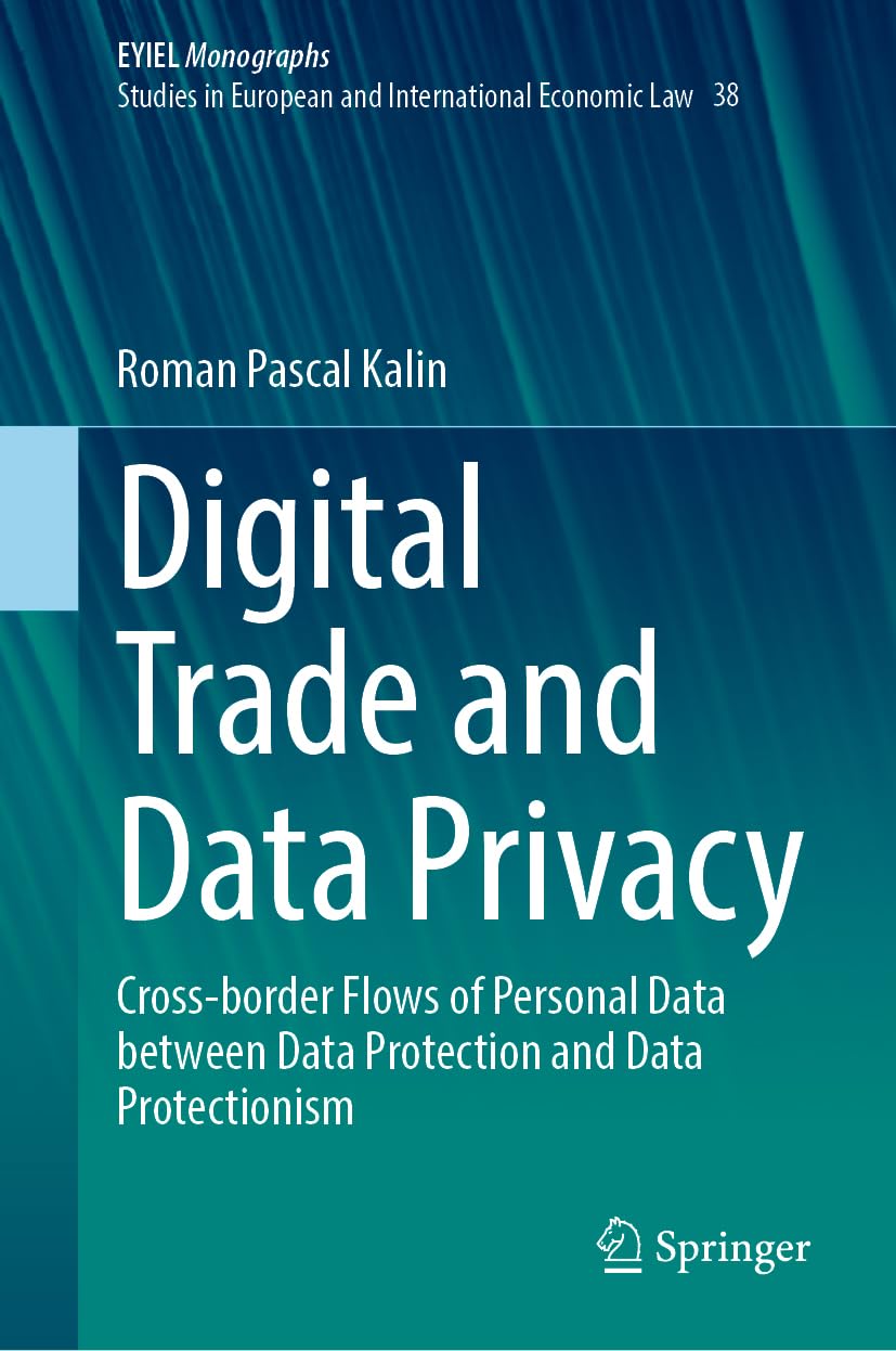 Digital Trade and Data Privacy: Cross-border Flows of Personal Data Between Data Protection and Data Protectionism (European Yearbook of International Economic Law, 38, Band 38)