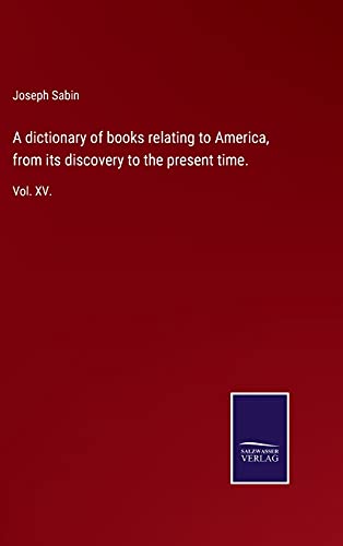 A dictionary of books relating to America, from its discovery to the present time.: Vol. XV.