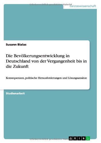 Die Bevölkerungsentwicklung in Deutschland von der Vergangenheit bis in die Zukunft: Konsequenzen, politische Herausforderungen und Lösungsansätze