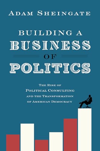 Building a Business of Politics: The Rise of Political Consulting and the Transformation of American Democracy (Studies in Postwar American Political Development)