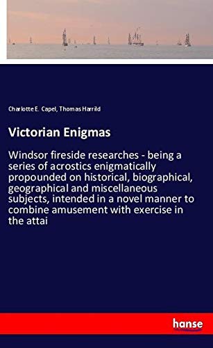 Victorian Enigmas: Windsor fireside researches - being a series of acrostics enigmatically propounded on historical, biographical, geographical and ... combine amusement with exercise in the attai