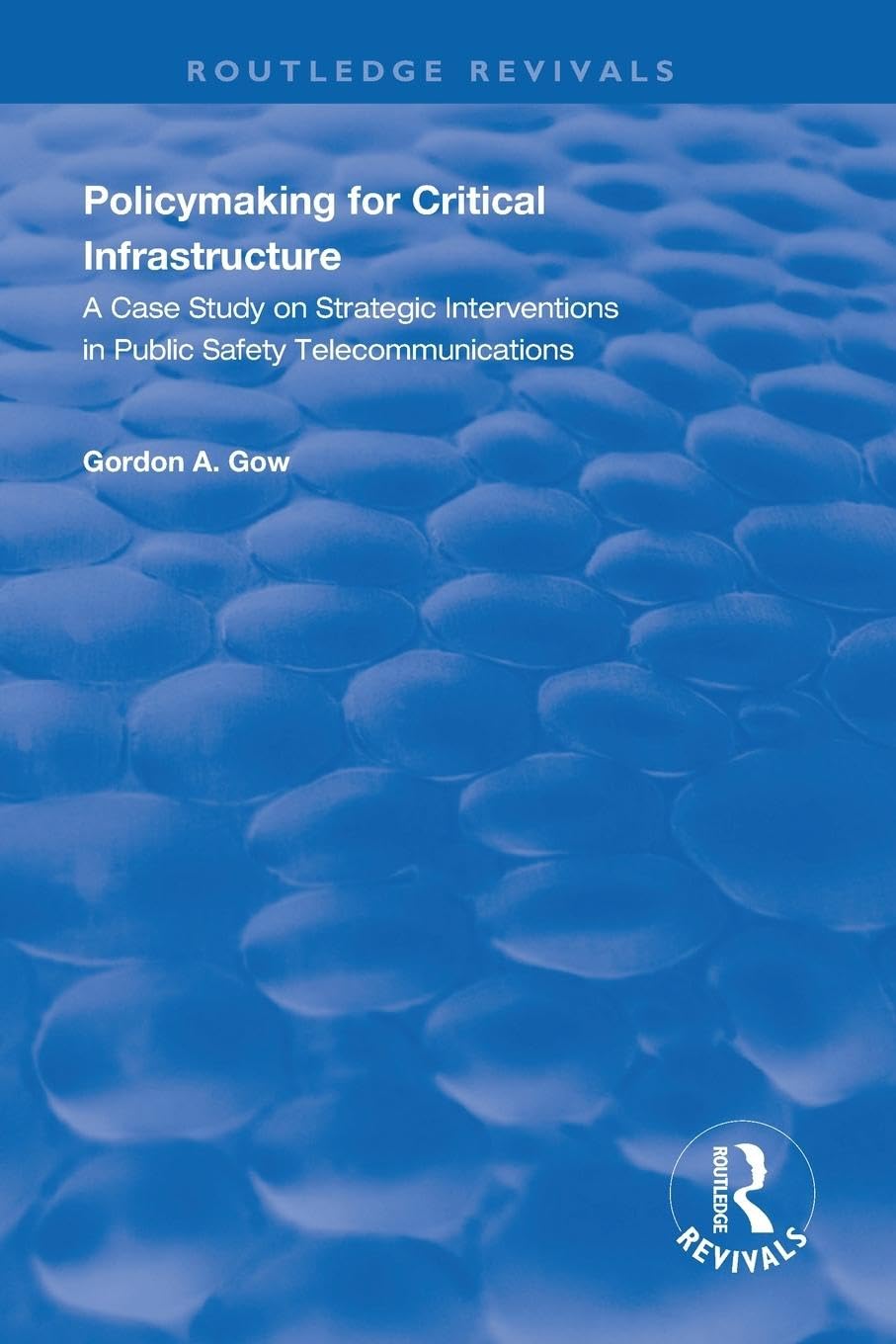 Gow, Gordon A. Policymaking For Critical Infrastructure, A Case Study On Strategic Interventions In Public Safety Telecommunications (Routledge Revivals)