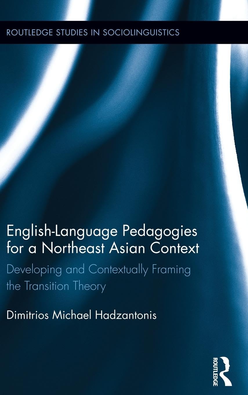 English Language Pedagogies for a Northeast Asian Context: Developing and Contextually Framing the Transition Theory (Routledge Studies in Sociolinguistics, 7, Band 7)