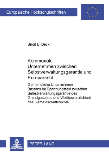 Kommunale Unternehmen zwischen Selbstverwaltungsgarantie und Europarecht: Gemeindliche Unternehmen Bayerns im Spannungsfeld zwischen ... (Europäische Hochschulschriften - Reihe II)