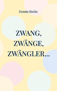 Zwang, Zwänge, Zwängler...: Textsammlung aus 20 Jahren Zweifelskrankheit