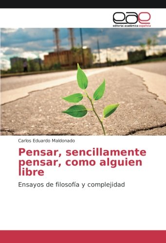 Pensar, sencillamente pensar, como alguien libre: Ensayos de filosofía y complejidad