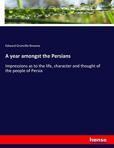 A year amongst the Persians: Impressions as to the life, character and thought of the people of Persia