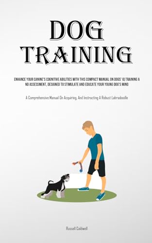 Dog Training: Enhance Your Canine's Cognitive Abilities With This Compact Manual On Dogs' Iq Training And Assessment, Designed To Stimulate And ... And Instructing A Robust Labradoodle)