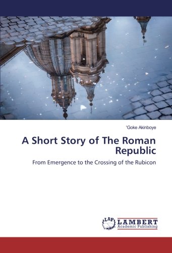 A Short Story of The Roman Republic: From Emergence to the Crossing of the Rubicon
