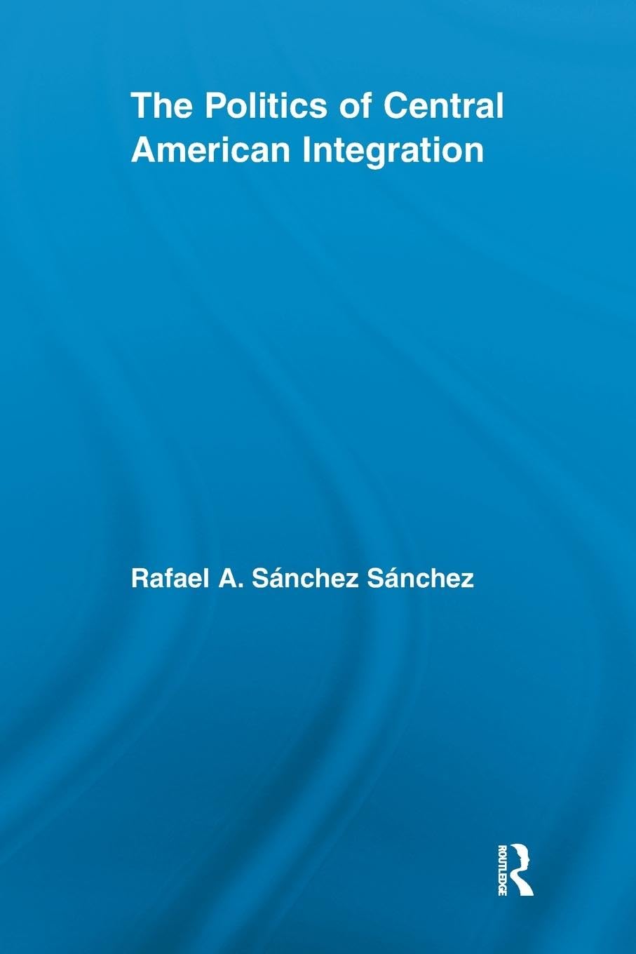 The Politics of Central American Integration (Latin American Studies: Social Sciences and Law)