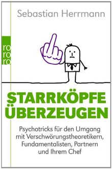Starrköpfe überzeugen: Psychotricks für den Umgang mit Verschwörungstheoretikern, Fundamentalisten, Partnern und Ihrem Chef