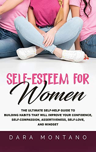 Self-Esteem for Women: The Ultimate Self-Help Guide to Build Habits that Will Improve Your Confidence, Self-Compassion, Assertiveness, Self-Love, and Mindset
