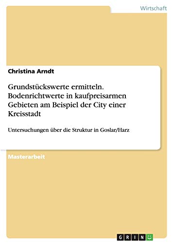 Grundstückswerte ermitteln. Bodenrichtwerte in kaufpreisarmen Gebieten am Beispiel der City einer Kreisstadt: Untersuchungen über die Struktur in Goslar/Harz