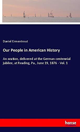 Our People in American History: An oration, delivered at the German centennial jubilee, at Reading, Pa., June 19, 1876 - Vol. 1