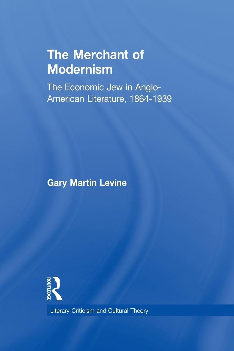 The Merchant of Modernism: The Economic Jew in Anglo-American Literature, 1864-1939 (Literary Criticism and Cultural Theory)