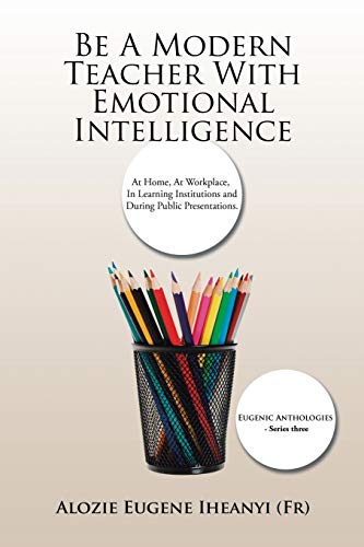 Be A Modern Teacher With Emotional Intelligence: At Home, At Workplace, In Learning Institutions and During Public Presentations.