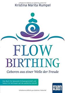 FlowBirthing - Geboren aus einer Welle der Freude: Das Buch für bewusste Schwangerschaft und Geburt im Vertrauen auf die weibliche Urkraft